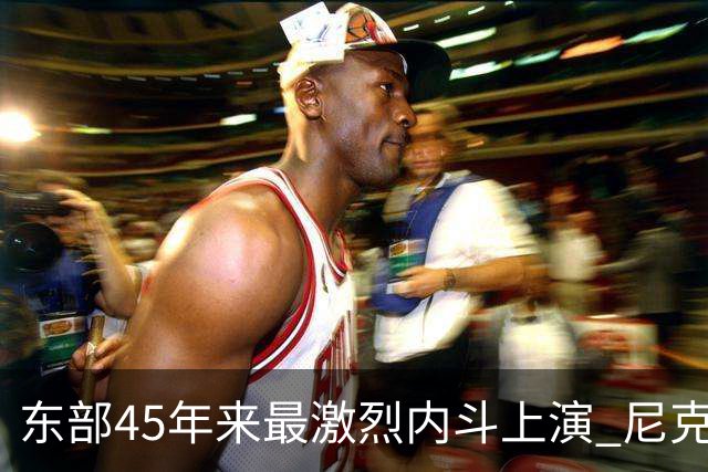东部45年来最激烈内斗上演 尼克斯想卫冕难如登天？