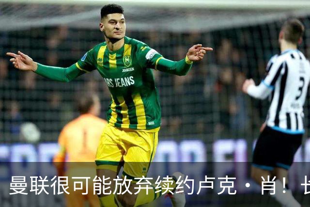 曼联很可能放弃续约卢克·肖！长期考察铁闸却没看上，或免费签一人